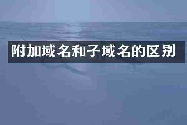 附加域名和子域名的区别