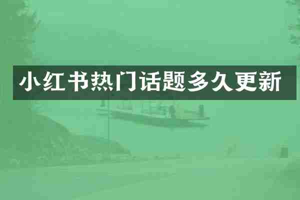 小红书热门话题多久更新