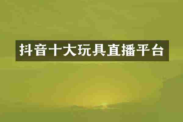 抖音十大玩具直播平台
