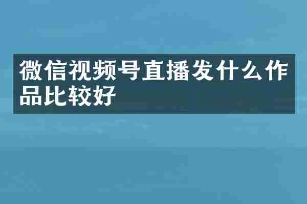 微信视频号直播发什么作品比较好