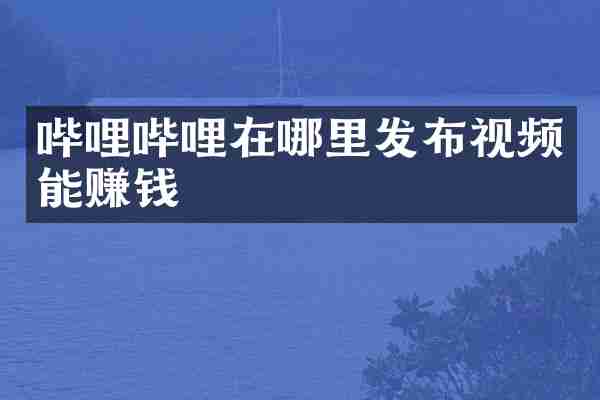 哔哩哔哩在哪里发布视频能赚钱