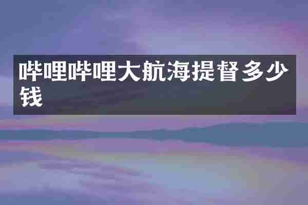 哔哩哔哩大航海提督多少钱