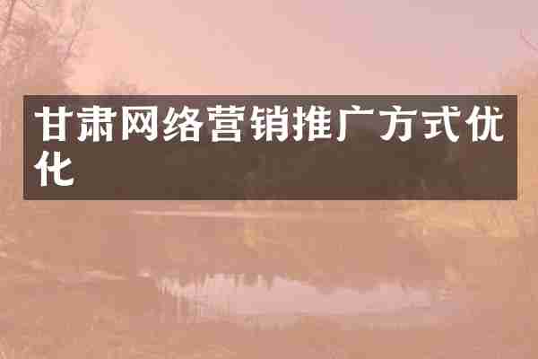 甘肃网络营销推广方式优化