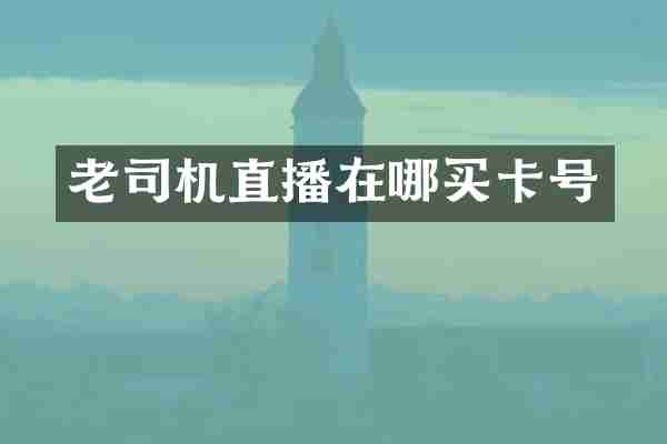 老司机直播在哪买卡号