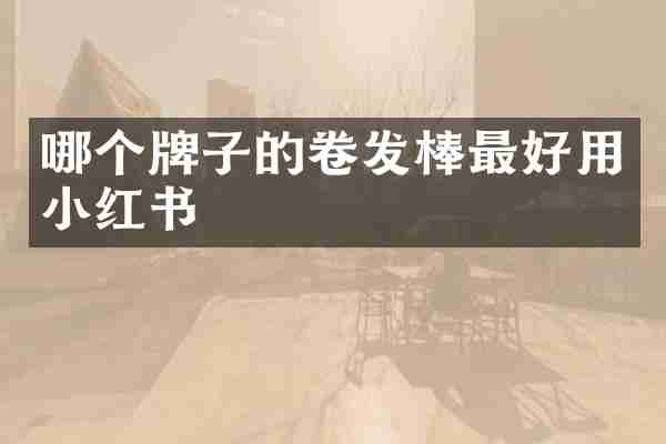哪个牌子的卷发棒最好用小红书