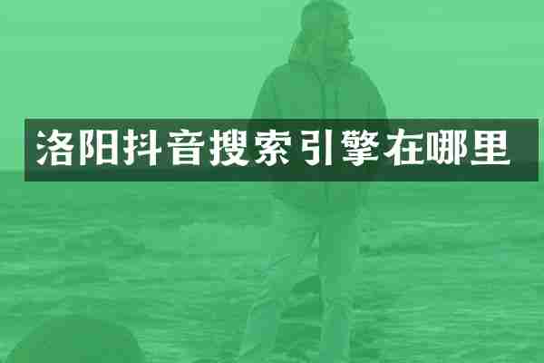 洛阳抖音搜索引擎在哪里