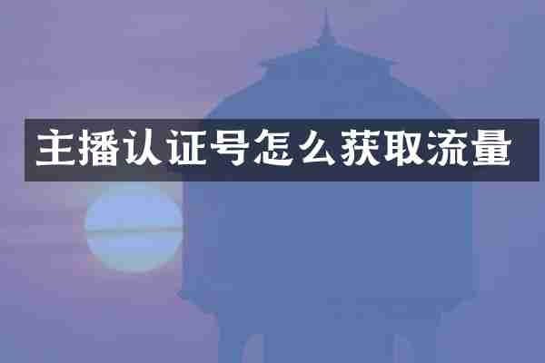 主播认证号怎么获取流量