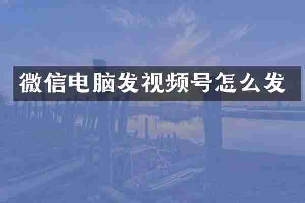 微信电脑发视频号怎么发