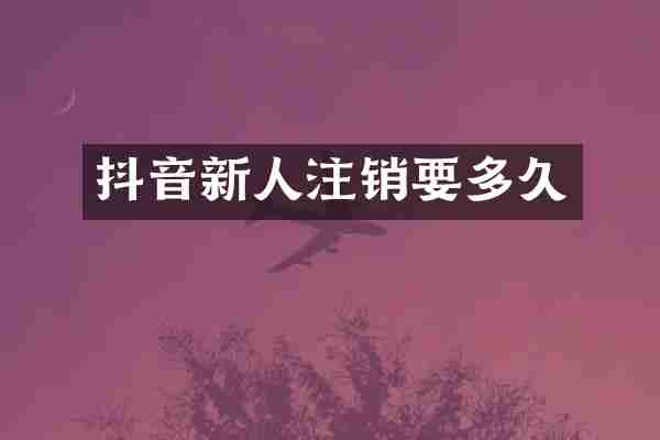 抖音新人注销要多久