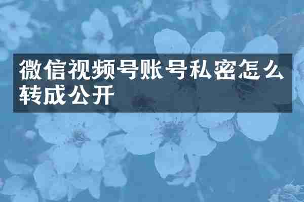 微信视频号账号私密怎么转成公开