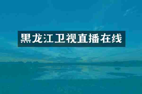 黑龙江卫视直播在线