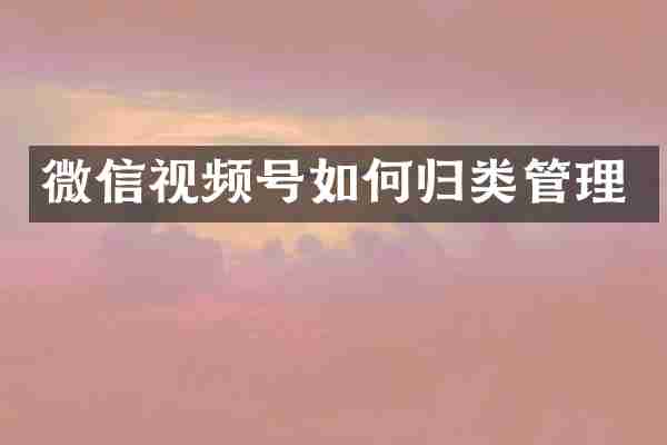 微信视频号如何归类管理