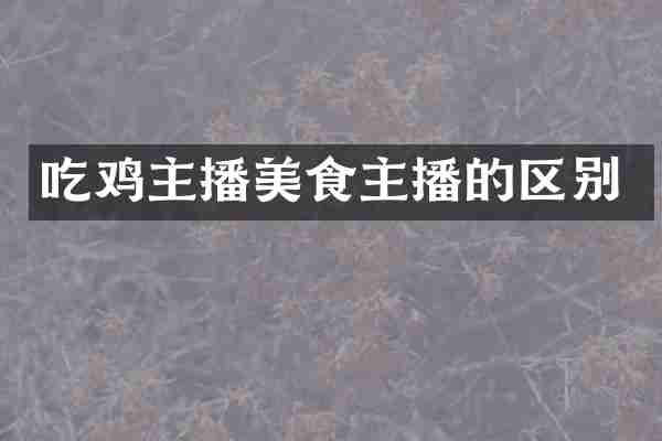 吃鸡主播美食主播的区别