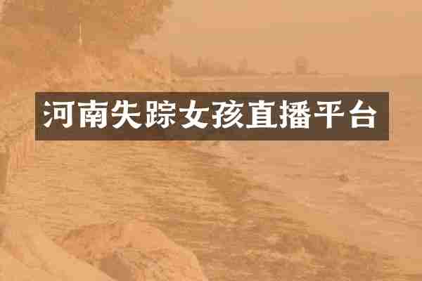 河南失踪女孩直播平台