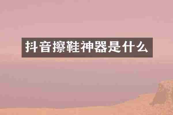 抖音擦鞋神器是什么