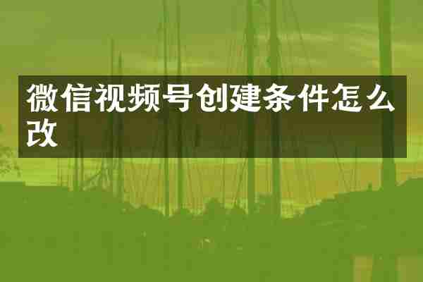 微信视频号创建条件怎么改