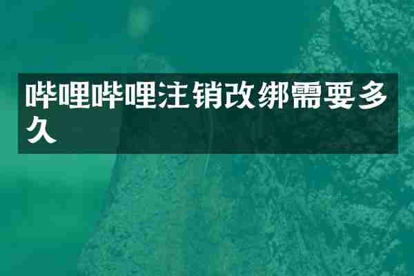 哔哩哔哩注销改绑需要多久