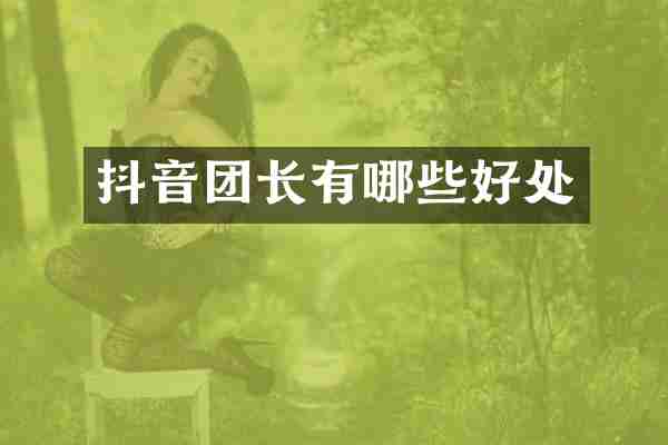 抖音团长有哪些好处
