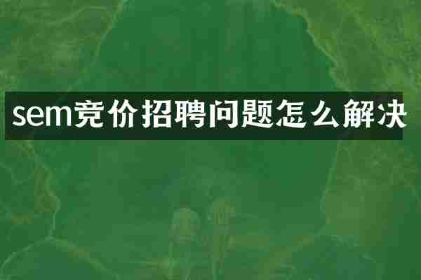 sem竞价招聘问题怎么解决