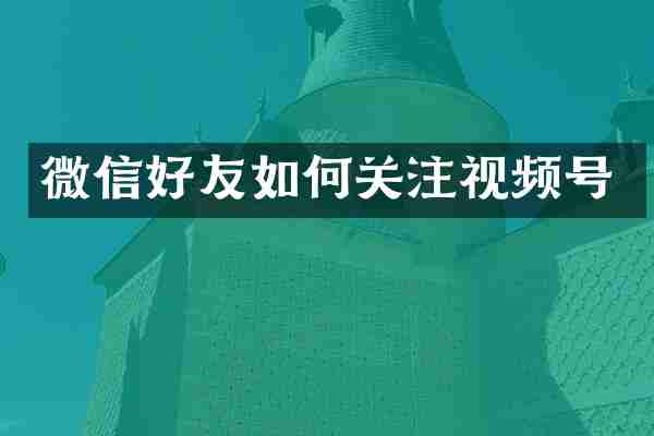 微信好友如何关注视频号