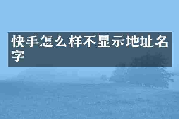 快手怎么样不显示地址名字