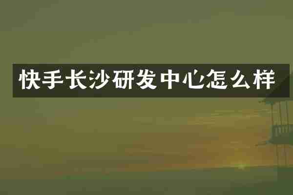 快手长沙研发中心怎么样
