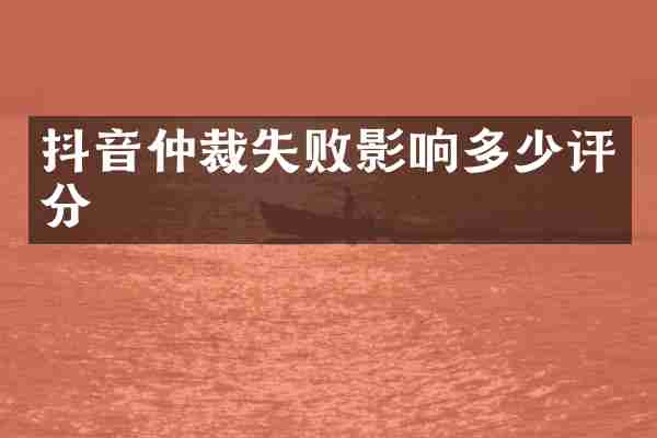 抖音仲裁失败影响多少评分