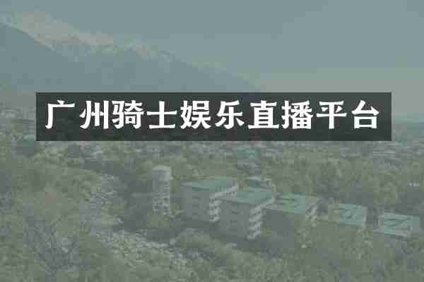 广州骑士娱乐直播平台