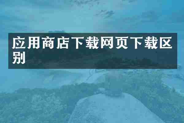应用商店下载网页下载区别