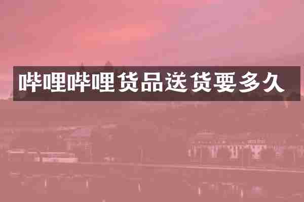 哔哩哔哩货品送货要多久