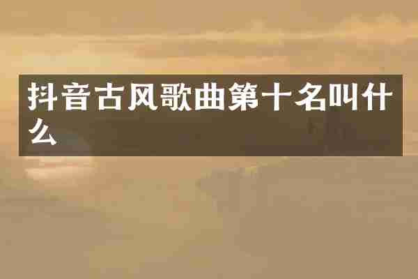 抖音古风歌曲第十名叫什么