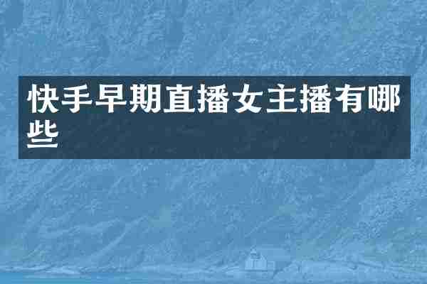 快手早期直播女主播有哪些