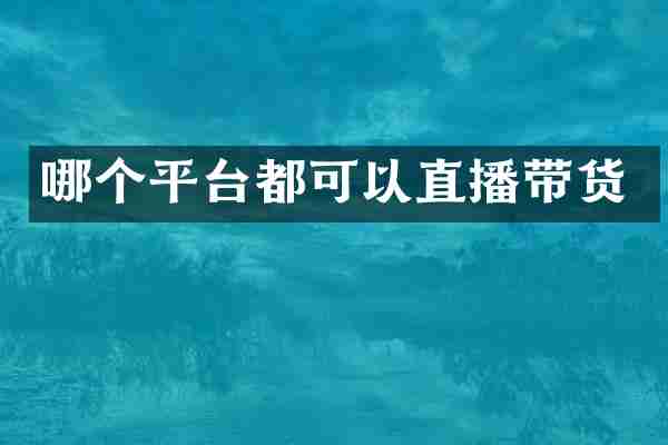 哪个平台都可以直播带货