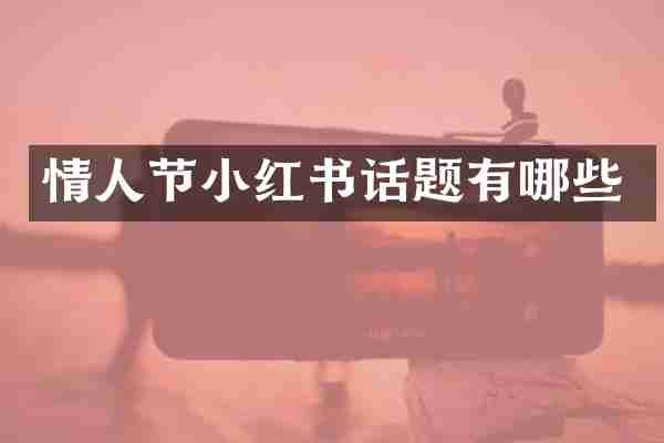 情人节小红书话题有哪些