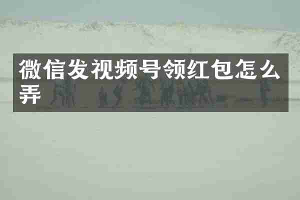 微信发视频号领红包怎么弄