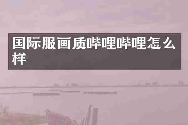 国际服画质哔哩哔哩怎么样
