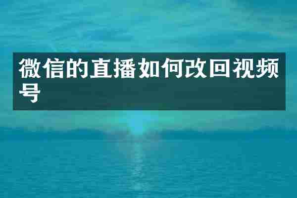 微信的直播如何改回视频号