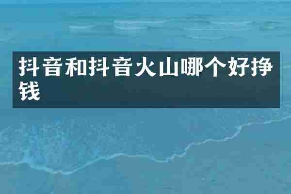 抖音和抖音火山哪个好挣钱