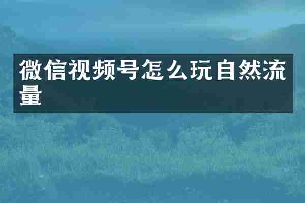 微信视频号怎么玩自然流量