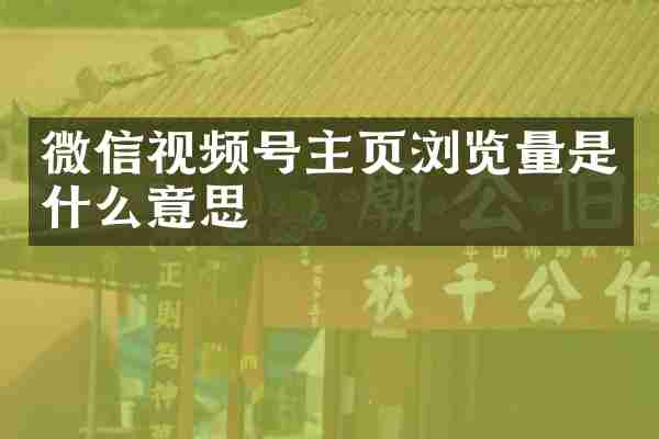 微信视频号主页浏览量是什么意思