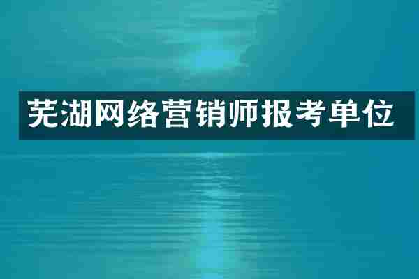 芜湖网络营销师报考单位