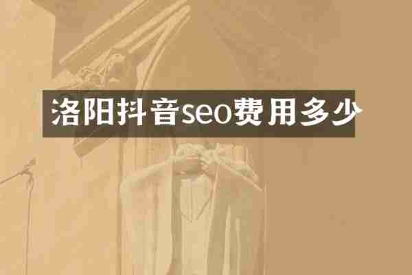 洛阳抖音seo费用多少