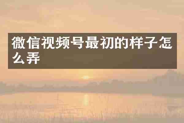 微信视频号最初的样子怎么弄