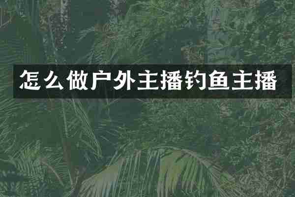 怎么做户外主播钓鱼主播