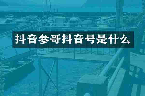 抖音参哥抖音号是什么