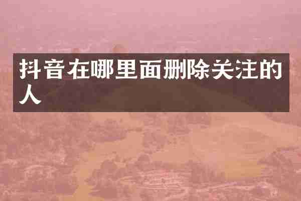 抖音在哪里面删除关注的人
