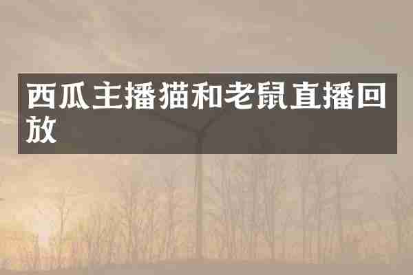 西瓜主播猫和老鼠直播回放