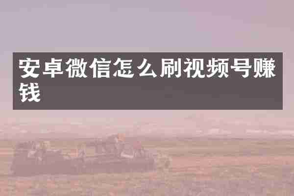 安卓微信怎么刷视频号赚钱