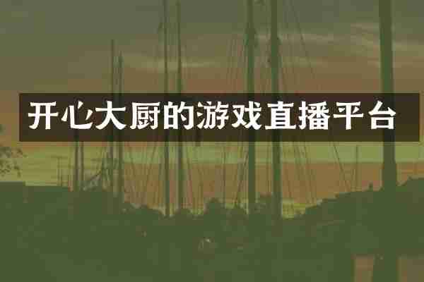 开心大厨的游戏直播平台
