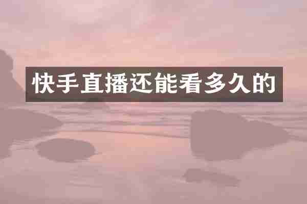 快手直播还能看多久的